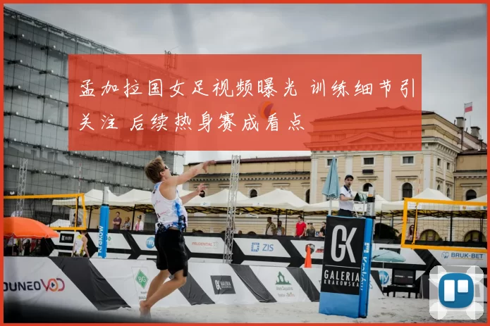 孟加拉国女足视频曝光 训练细节引关注 后续热身赛成看点