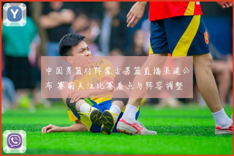 中国男篮对阵蒙古男篮直播渠道公布 赛前关注比赛看点与阵容调整