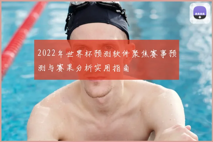 2022年世界杯预测软件聚焦赛事预测与赛果分析实用指南