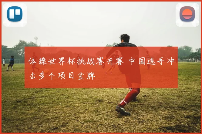 体操世界杯挑战赛开赛 中国选手冲击多个项目金牌