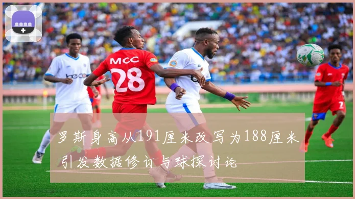 罗斯身高从191厘米改写为188厘米 引发数据修订与球探讨论