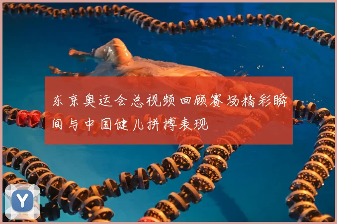 东京奥运会总视频回顾赛场精彩瞬间与中国健儿拼搏表现