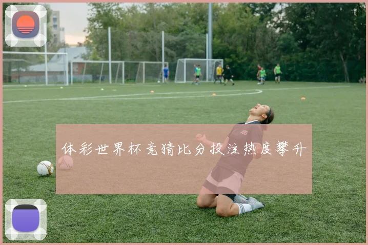 体彩世界杯竞猜比分投注热度攀升