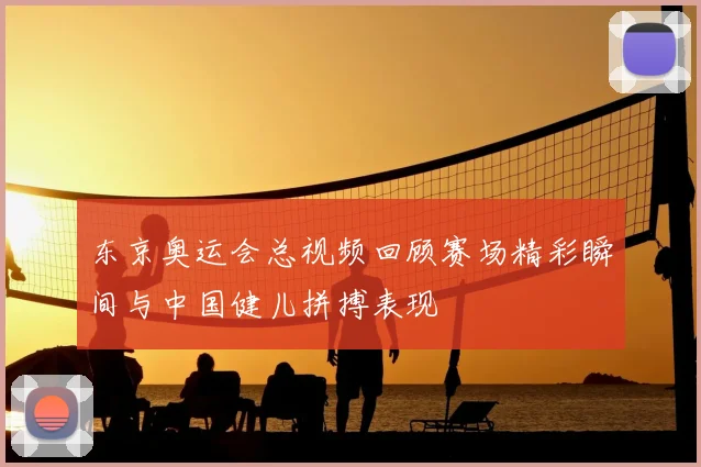 东京奥运会总视频回顾赛场精彩瞬间与中国健儿拼搏表现