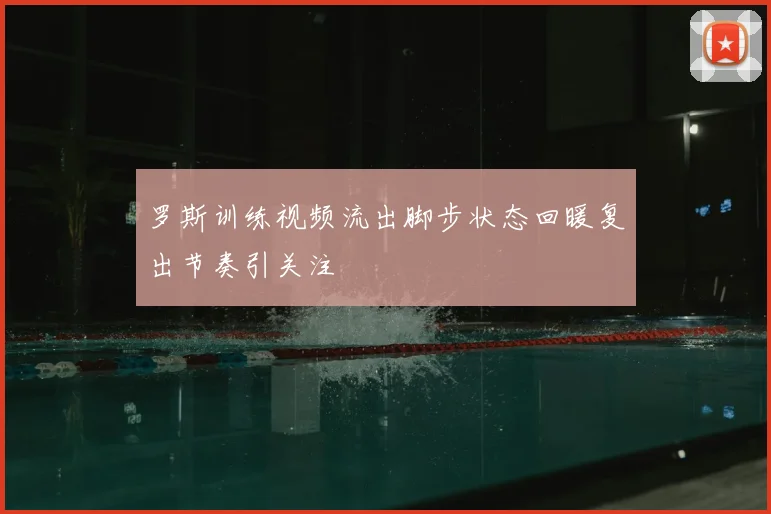 罗斯训练视频流出脚步状态回暖复出节奏引关注