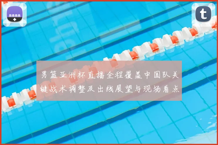 男篮亚洲杯直播全程覆盖中国队关键战术调整及出线展望与现场看点