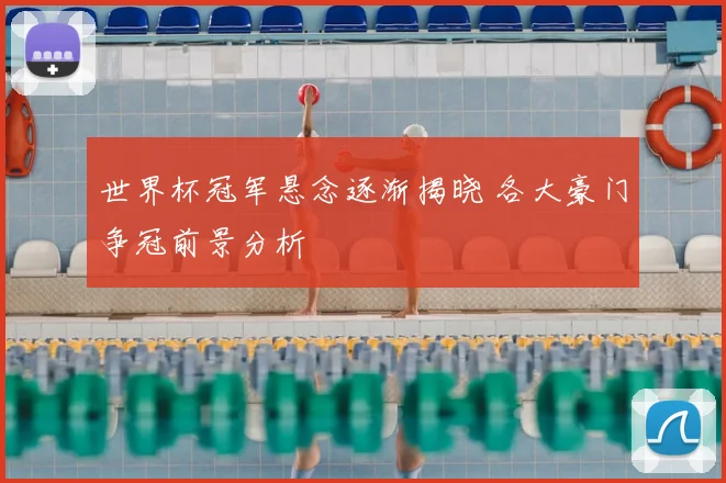 世界杯冠军悬念逐渐揭晓 各大豪门争冠前景分析