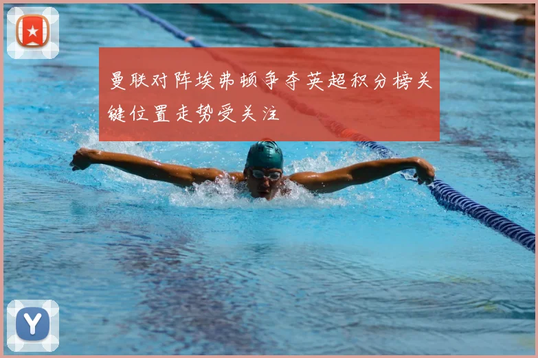 曼联对阵埃弗顿争夺英超积分榜关键位置走势受关注