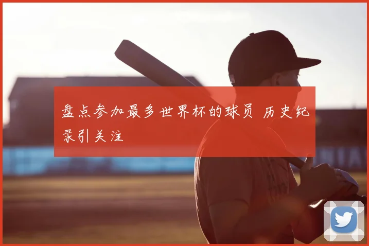 盘点参加最多世界杯的球员 历史纪录引关注