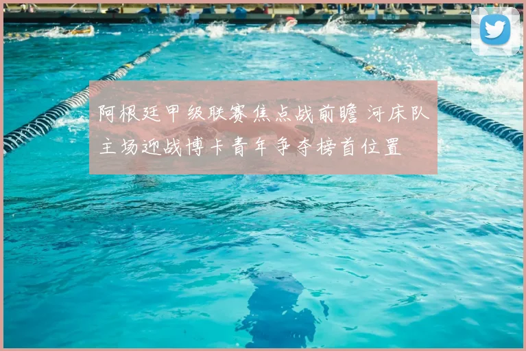 阿根廷甲级联赛焦点战前瞻 河床队主场迎战博卡青年争夺榜首位置