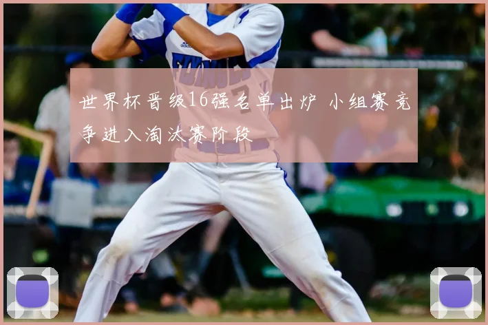 世界杯晋级16强名单出炉 小组赛竞争进入淘汰赛阶段