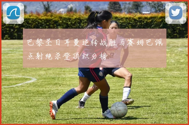 巴黎圣日耳曼逆转战胜马赛姆巴佩点射绝杀登顶积分榜