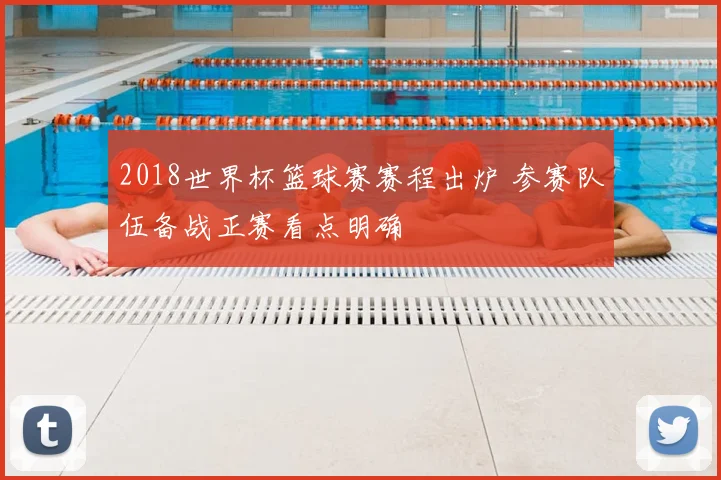 2018世界杯篮球赛赛程出炉 参赛队伍备战正赛看点明确