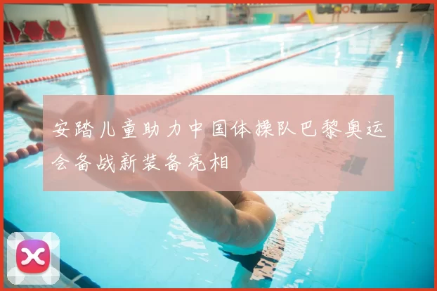 安踏儿童助力中国体操队巴黎奥运会备战新装备亮相