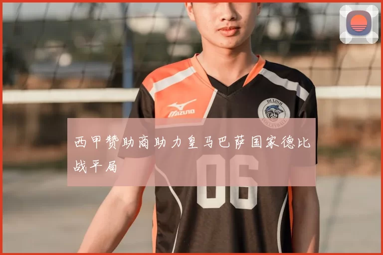 西甲赞助商助力皇马巴萨国家德比战平局