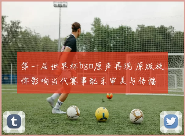 第一届世界杯bgm原声再现 原版旋律影响当代赛事配乐审美与传播