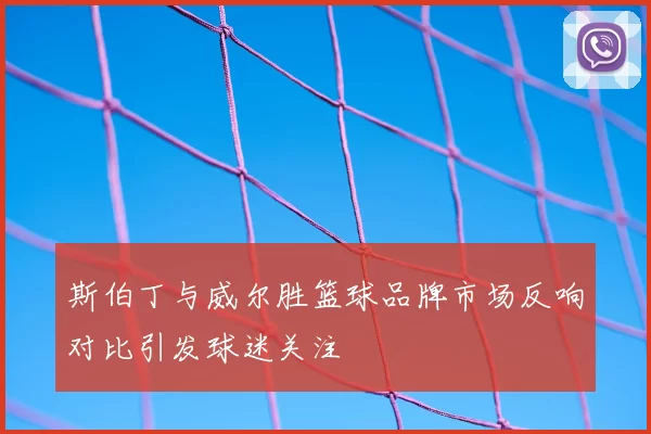 斯伯丁与威尔胜篮球品牌市场反响对比引发球迷关注