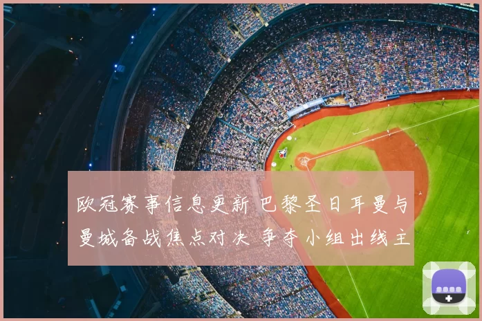 欧冠赛事信息更新 巴黎圣日耳曼与曼城备战焦点对决 争夺小组出线主动权