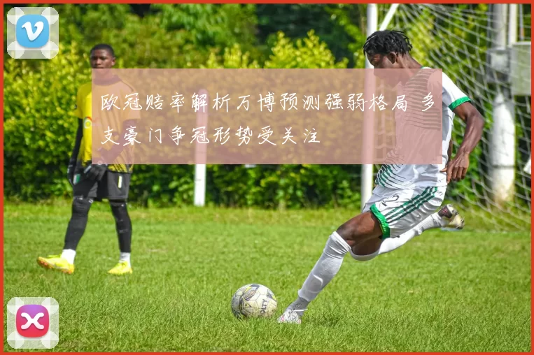 欧冠赔率解析万博预测强弱格局 多支豪门争冠形势受关注