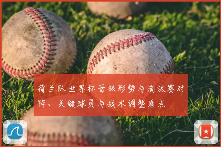 荷兰队世界杯晋级形势与淘汰赛对阵、关键球员与战术调整看点