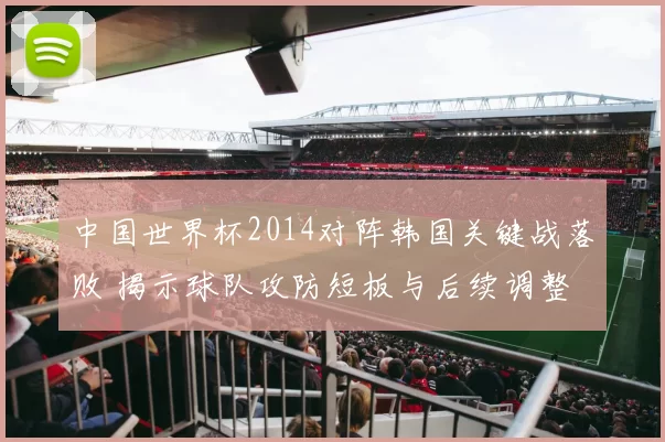 中国世界杯2014对阵韩国关键战落败 揭示球队攻防短板与后续调整