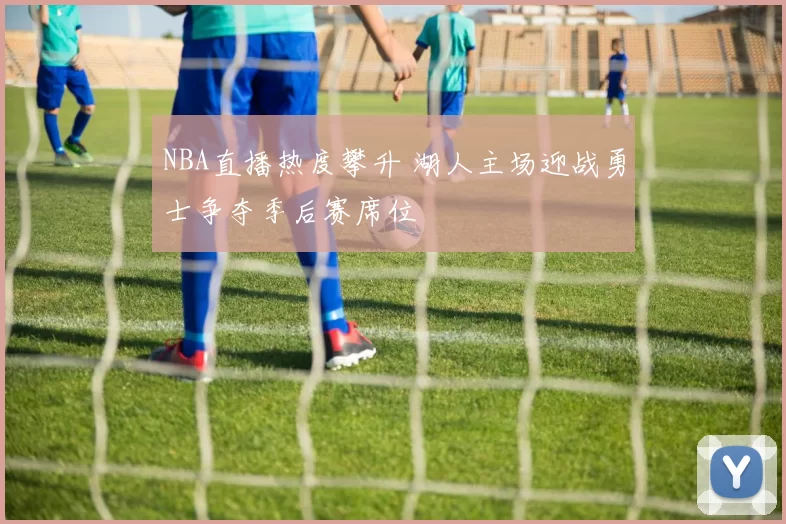 NBA直播热度攀升 湖人主场迎战勇士争夺季后赛席位