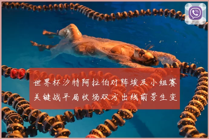 世界杯沙特阿拉伯对阵埃及小组赛关键战平局收场双方出线前景生变