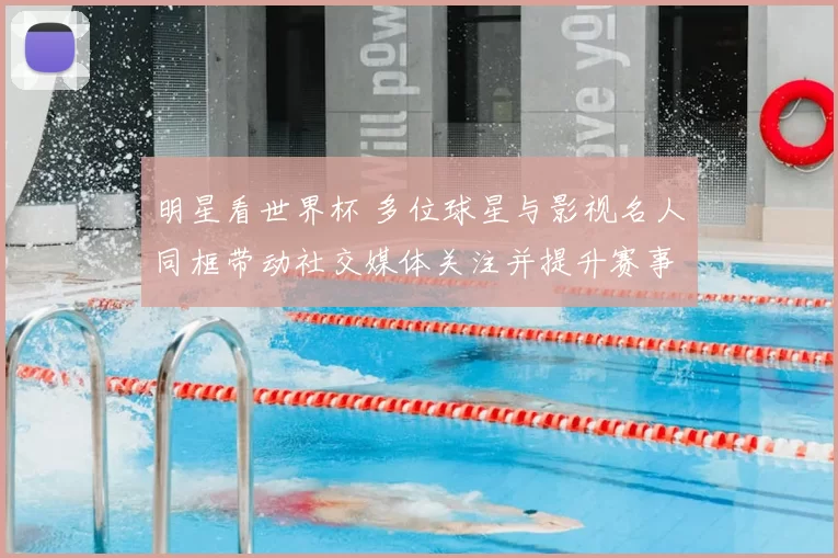 明星看世界杯 多位球星与影视名人同框带动社交媒体关注并提升赛事热度
