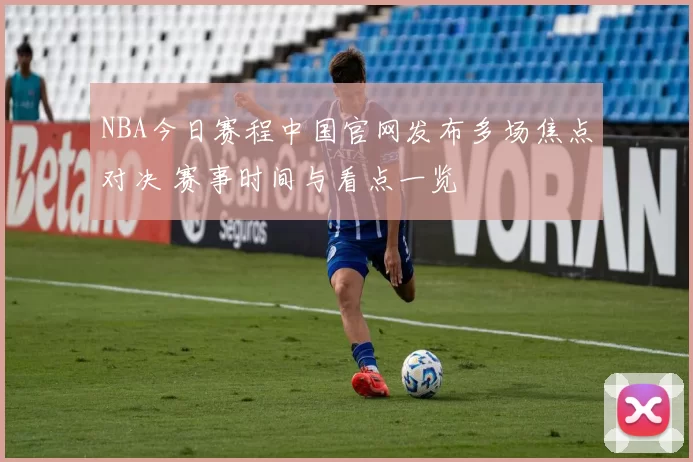 NBA今日赛程中国官网发布多场焦点对决 赛事时间与看点一览