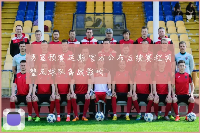 男篮预赛延期 官方公布后续赛程调整及球队备战影响