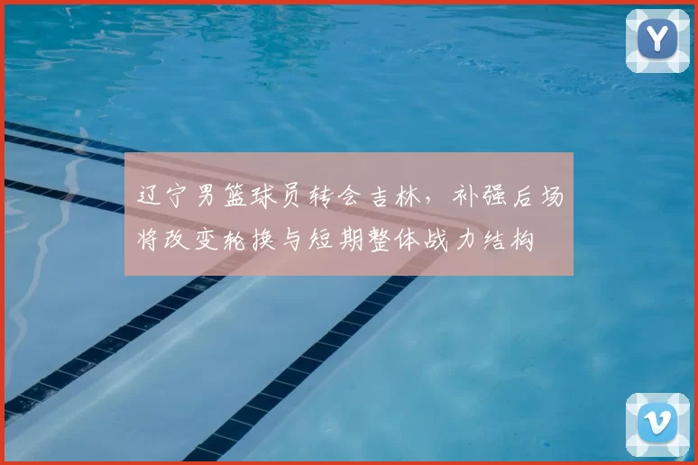 辽宁男篮球员转会吉林，补强后场将改变轮换与短期整体战力结构