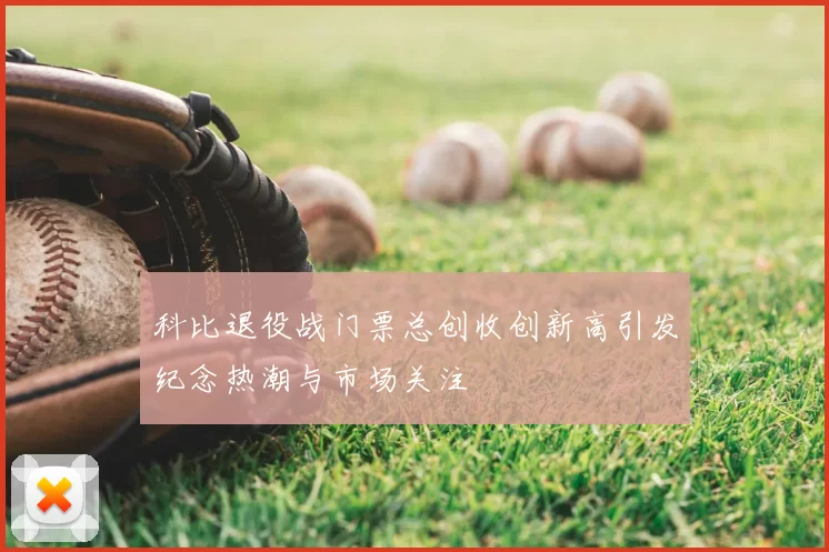 科比退役战门票总创收创新高引发纪念热潮与市场关注