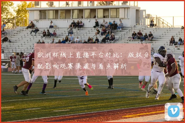 欧洲杯线上直播平台对比：版权分配影响观赛渠道与看点解析
