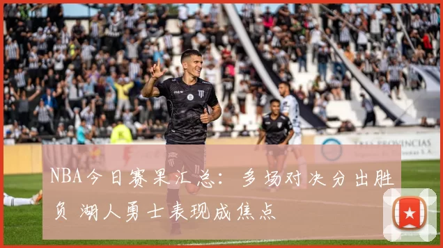 NBA今日赛果汇总：多场对决分出胜负 湖人勇士表现成焦点
