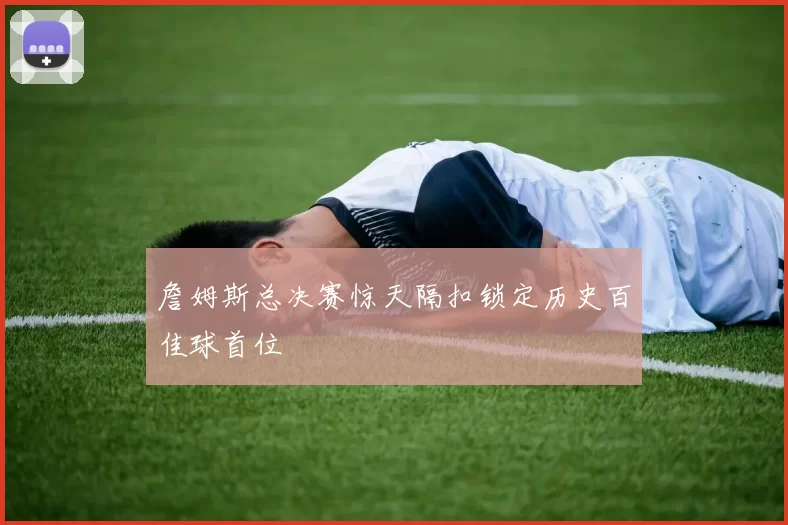 詹姆斯总决赛惊天隔扣锁定历史百佳球首位