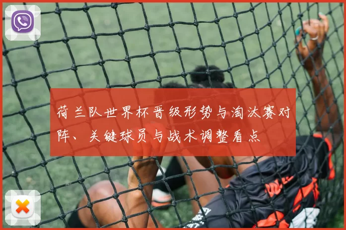 荷兰队世界杯晋级形势与淘汰赛对阵、关键球员与战术调整看点