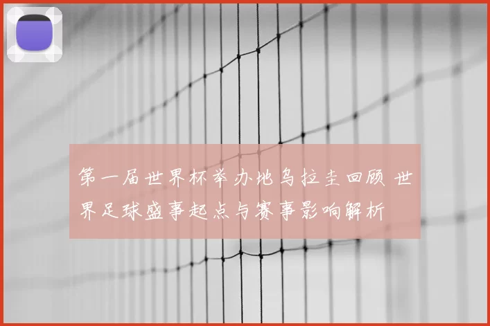 第一届世界杯举办地乌拉圭回顾 世界足球盛事起点与赛事影响解析