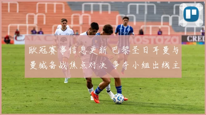 欧冠赛事信息更新 巴黎圣日耳曼与曼城备战焦点对决 争夺小组出线主动权