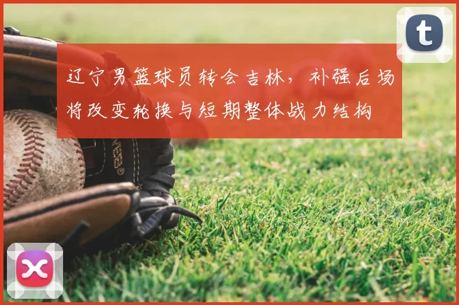 辽宁男篮球员转会吉林，补强后场将改变轮换与短期整体战力结构