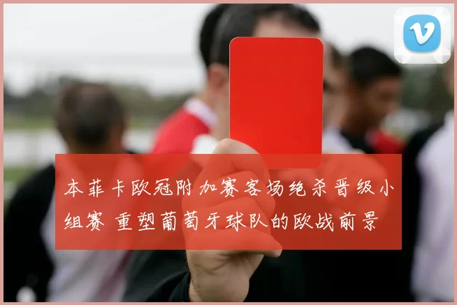 本菲卡欧冠附加赛客场绝杀晋级小组赛 重塑葡萄牙球队的欧战前景