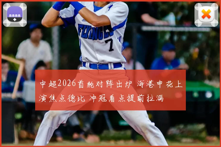 中超2026首轮对阵出炉 海港申花上演焦点德比 冲冠看点提前拉满