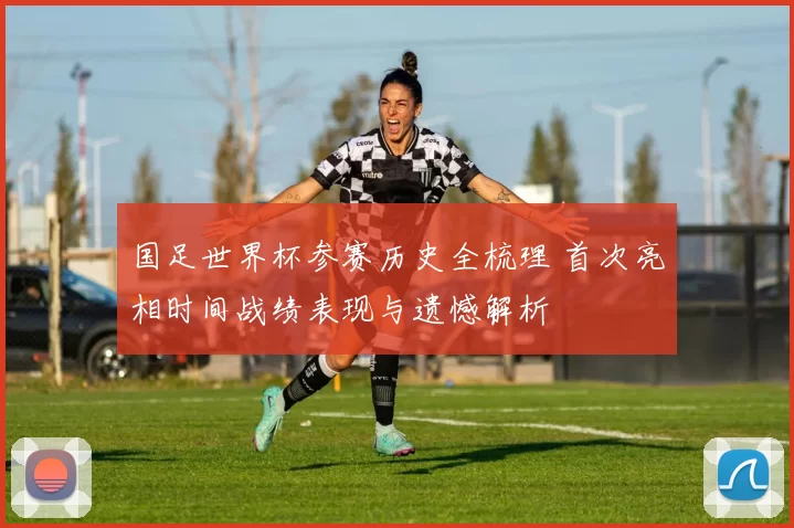 国足世界杯参赛历史全梳理 首次亮相时间战绩表现与遗憾解析