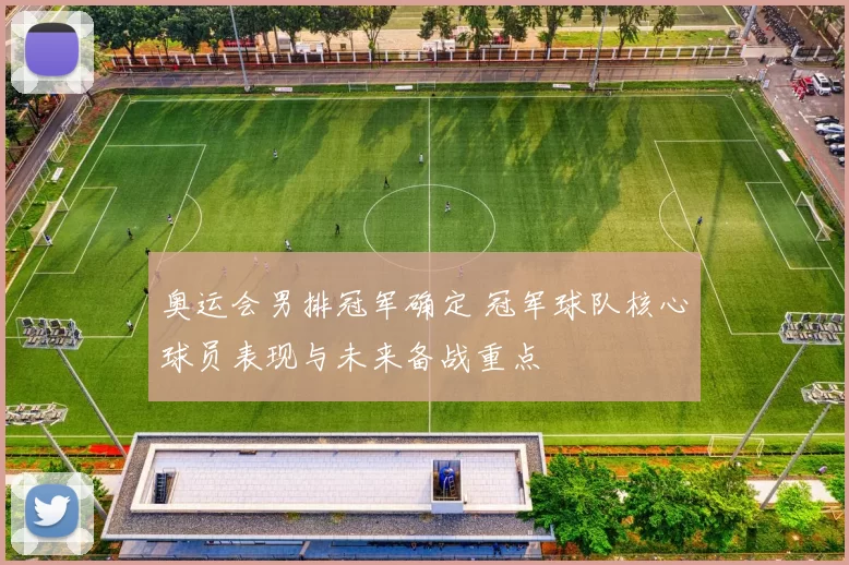 奥运会男排冠军确定 冠军球队核心球员表现与未来备战重点