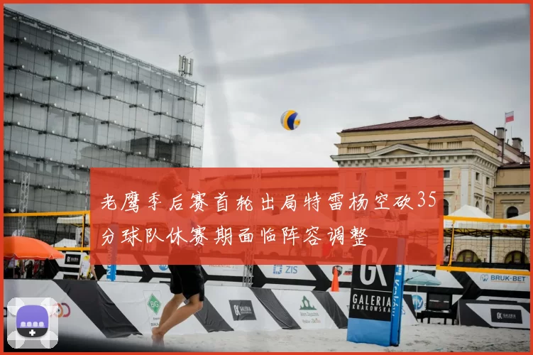 老鹰季后赛首轮出局特雷杨空砍35分球队休赛期面临阵容调整