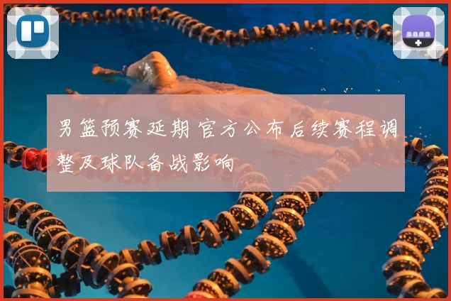 男篮预赛延期 官方公布后续赛程调整及球队备战影响