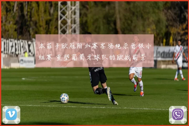 本菲卡欧冠附加赛客场绝杀晋级小组赛 重塑葡萄牙球队的欧战前景