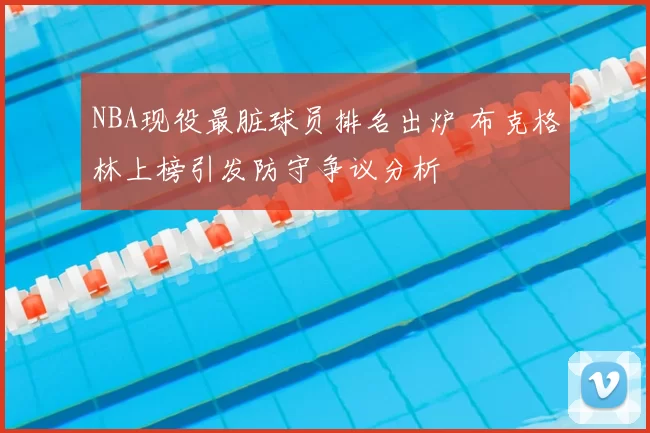 NBA现役最脏球员排名出炉 布克格林上榜引发防守争议分析