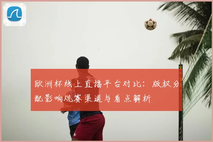 欧洲杯线上直播平台对比：版权分配影响观赛渠道与看点解析