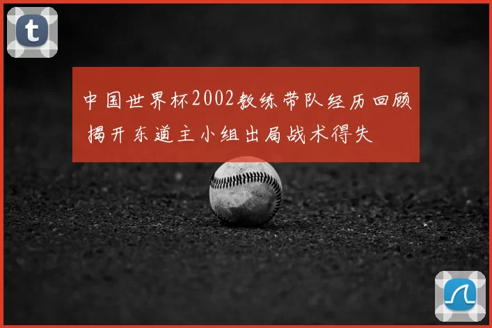 中国世界杯2002教练带队经历回顾 揭开东道主小组出局战术得失