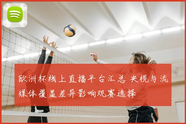 欧洲杯线上直播平台汇总 央视与流媒体覆盖差异影响观赛选择